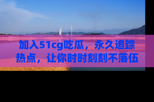 加入51cg吃瓜，永久追踪热点，让你时时刻刻不落伍！
