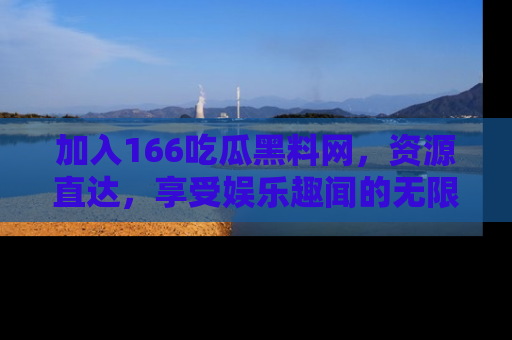 加入166吃瓜黑料网，资源直达，享受娱乐趣闻的无限快乐！