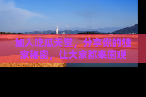 加入吃瓜天堂，分享你的独家秘密，让大家都来围观