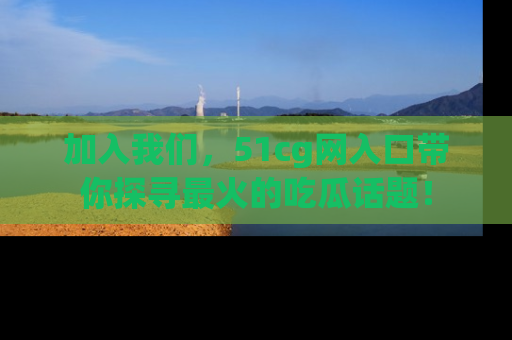 加入我们，51cg网入口带你探寻最火的吃瓜话题！