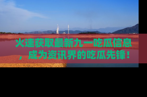 火速获取最新九一吃瓜信息，成为资讯界的吃瓜先锋！