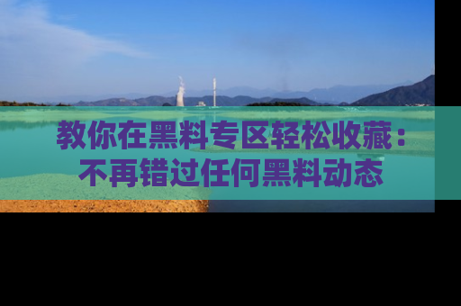 教你在黑料专区轻松收藏：不再错过任何黑料动态