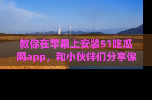 教你在苹果上安装51吃瓜网app，和小伙伴们分享你的吃瓜时刻！