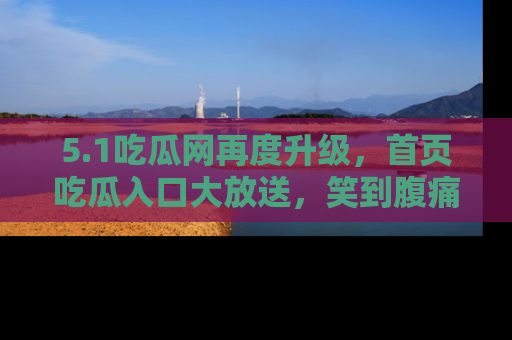 5.1吃瓜网再度升级，首页吃瓜入口大放送，笑到腹痛的秘密等你来！