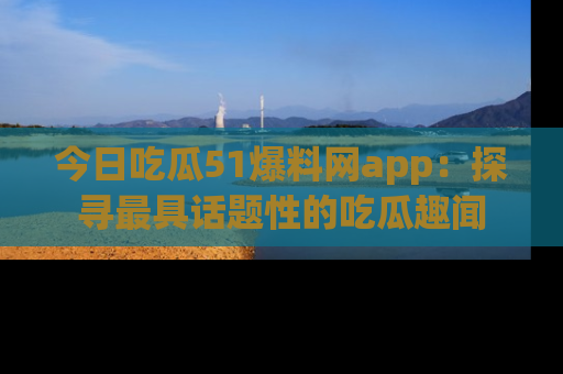 今日吃瓜51爆料网app：探寻最具话题性的吃瓜趣闻