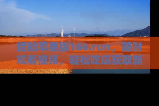 借助苹果版166.run，随时观看视频，轻松吃瓜获取新鲜热点！