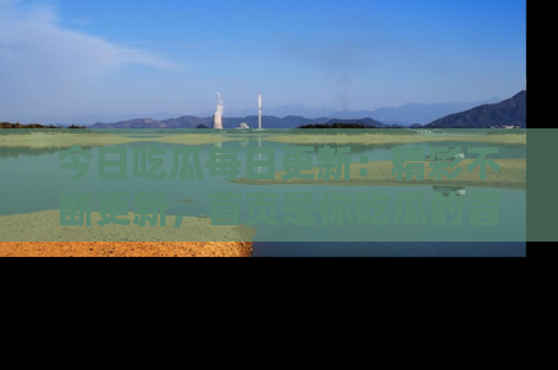 今日吃瓜每日更新：精彩不断更新，首页是你吃瓜的首选！