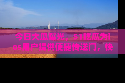 今日大瓜曝光，51吃瓜为ios用户提供便捷传送门，快来围观。