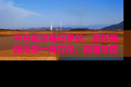 今日吃瓜每日更新，最新劲爆消息一网打尽，真相尽在其中！