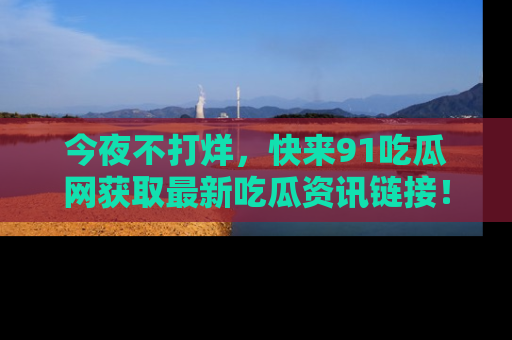 今夜不打烊，快来91吃瓜网获取最新吃瓜资讯链接！
