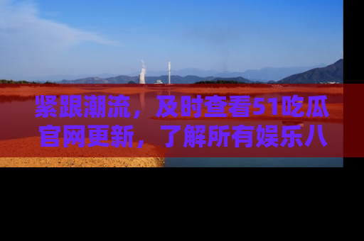 紧跟潮流，及时查看51吃瓜官网更新，了解所有娱乐八卦！