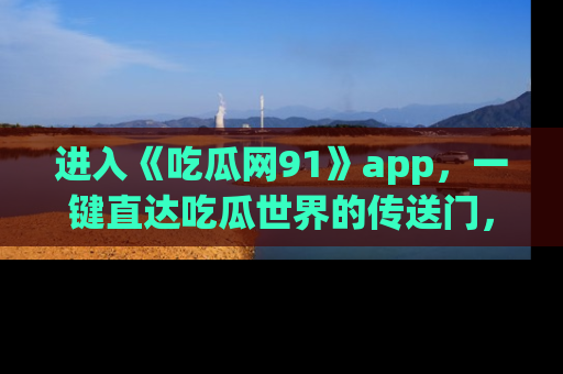 进入《吃瓜网91》app，一键直达吃瓜世界的传送门，快来试试！