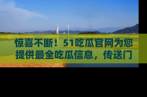 惊喜不断！51吃瓜官网为您提供最全吃瓜信息，传送门在这里，快来链接！