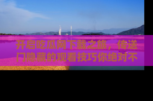 开启吃瓜网下载之旅，传送门隐藏的观看技巧你绝对不能错过！