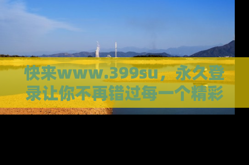 快来www.399su，永久登录让你不再错过每一个精彩的吃瓜瞬间！