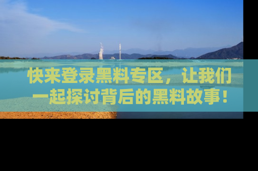 快来登录黑料专区，让我们一起探讨背后的黑料故事！