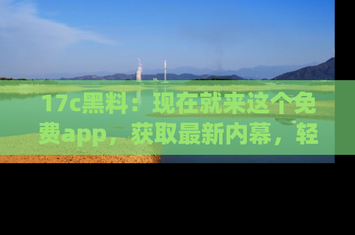 17c黑料:现在就来这个免费app,获取最新内幕,轻松掌握娱乐圈动向!