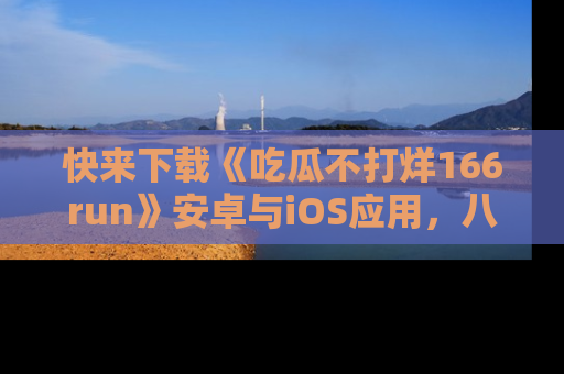 快来下载《吃瓜不打烊166run》安卓与iOS应用，八卦不断，吃瓜不停！