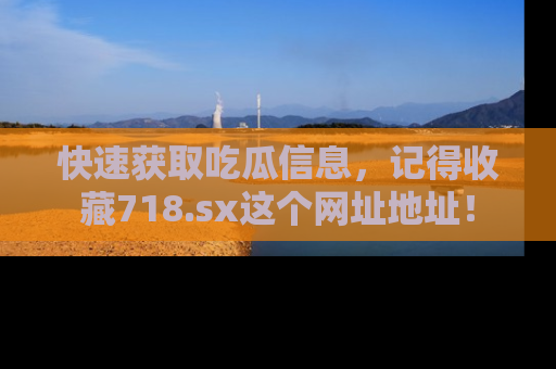 快速获取吃瓜信息，记得收藏718.sx这个网址地址！