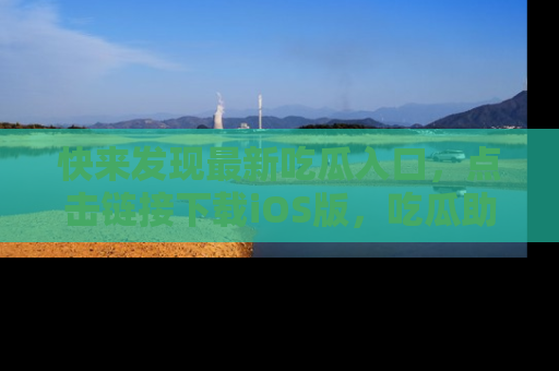 快来发现最新吃瓜入口，点击链接下载iOS版，吃瓜助你追剧更轻松！