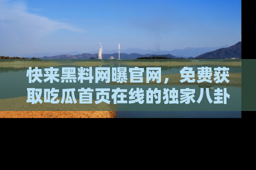 快来黑料网曝官网，免费获取吃瓜首页在线的独家八卦信息！