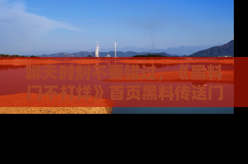 聊天时刻不要错过，《黑料门不打烊》首页黑料传送门一键带你进入奇妙世界！
