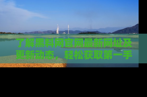 了解黑料网官网最新网址及更新动态，轻松获取第一手娱乐新闻
