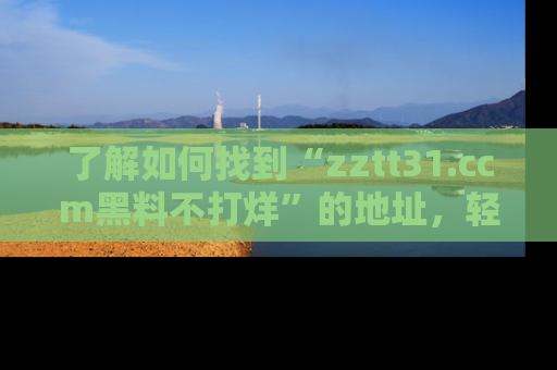 了解如何找到“zztt31.ccm黑料不打烊”的地址，轻松获取最热娱乐八卦与黑料