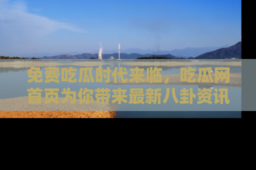免费吃瓜时代来临，吃瓜网首页为你带来最新八卦资讯，快来围观！