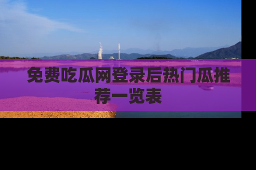 免费吃瓜网登录后热门瓜推荐一览表