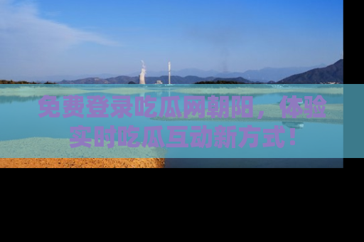 免费登录吃瓜网朝阳，体验实时吃瓜互动新方式！