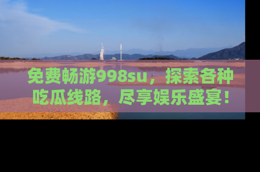 免费畅游998su，探索各种吃瓜线路，尽享娱乐盛宴！