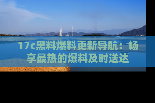 17c黑料爆料更新导航:畅享最热的爆料及时送达