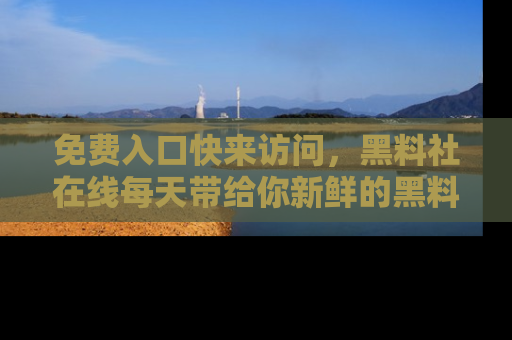 免费入口快来访问，黑料社在线每天带给你新鲜的黑料事件！