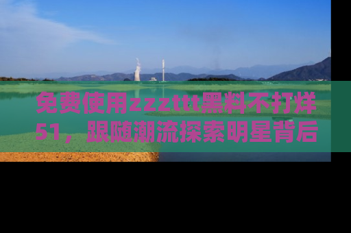 免费使用zzzttt黑料不打烊51，跟随潮流探索明星背后的故事，瘾君子必看！