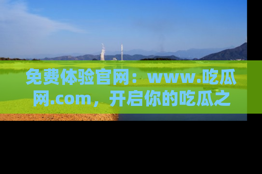免费体验官网：www.吃瓜网.com，开启你的吃瓜之旅