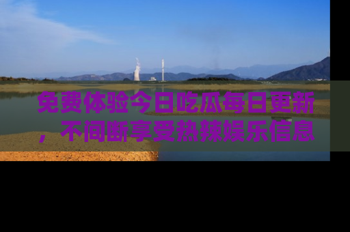 免费体验今日吃瓜每日更新，不间断享受热辣娱乐信息！