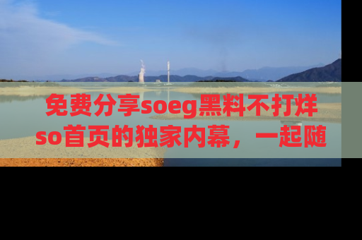 免费分享soeg黑料不打烊so首页的独家内幕，一起随时吃瓜吧！