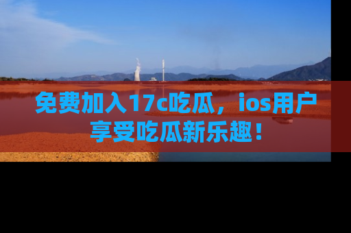 免费加入17c吃瓜，ios用户享受吃瓜新乐趣！