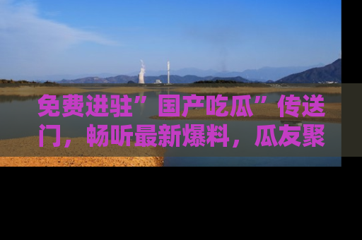 免费进驻”国产吃瓜”传送门，畅听最新爆料，瓜友聚集地等你！