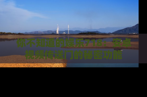 你不知道的娱乐718：安卓视频传送门的秘密功能