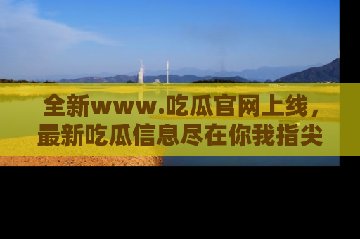 全新www.吃瓜官网上线，最新吃瓜信息尽在你我指尖！