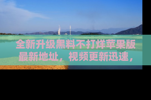 全新升级黑料不打烊苹果版最新地址，视频更新迅速，吃瓜从未如此精彩！