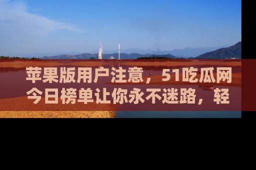 苹果版用户注意，51吃瓜网今日榜单让你永不迷路，轻松吃瓜！