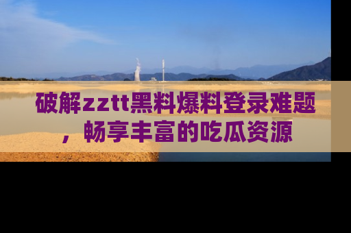 破解zztt黑料爆料登录难题，畅享丰富的吃瓜资源