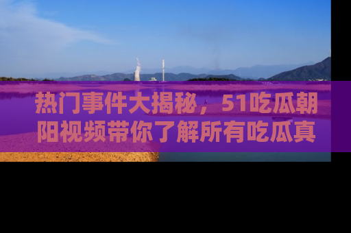 热门事件大揭秘，51吃瓜朝阳视频带你了解所有吃瓜真相