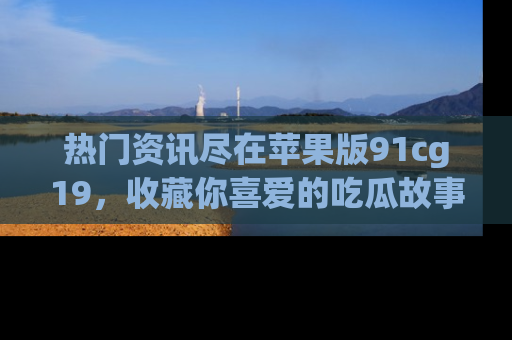 热门资讯尽在苹果版91cg19，收藏你喜爱的吃瓜故事吧！