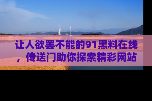 让人欲罢不能的91黑料在线，传送门助你探索精彩网站内幕！