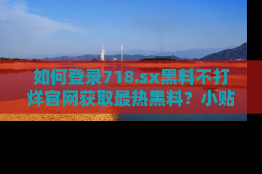 如何登录718.sx黑料不打烊官网获取最热黑料？小贴士带你快速上手！