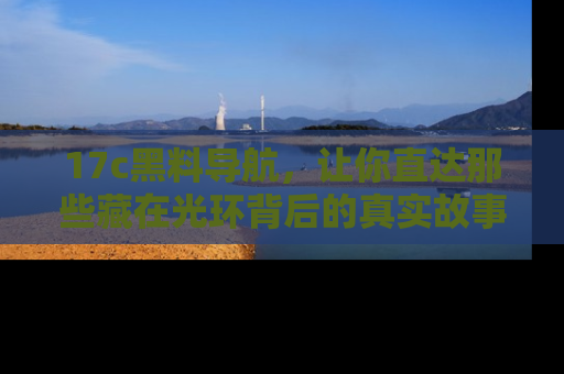 17c黑料导航,让你直达那些藏在光环背后的真实故事